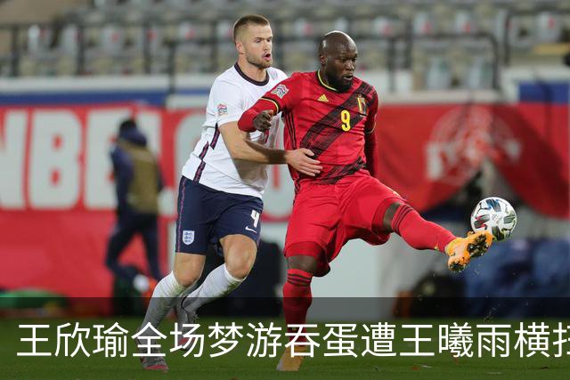 王欣瑜全场梦游吞蛋遭王曦雨横扫，王左赛后夸赞其实力强劲