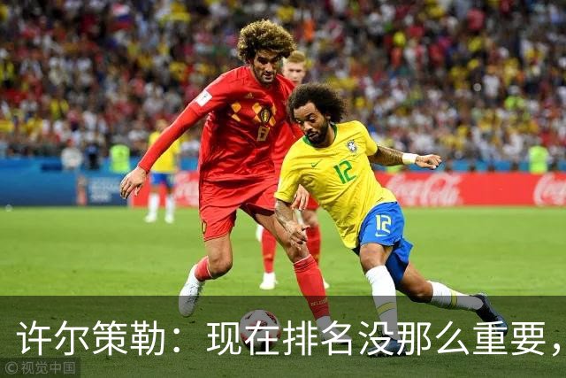 许尔策勒：现在排名没那么重要，我们要相信自己的实力