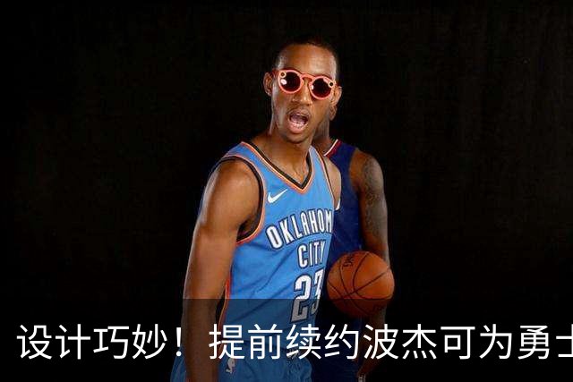 设计巧妙！提前续约波杰可为勇士明夏保留多达5500-6000万的空间