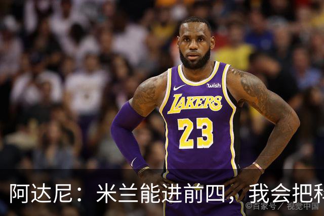 阿达尼：米兰能进前四，我会把科莫排除在外