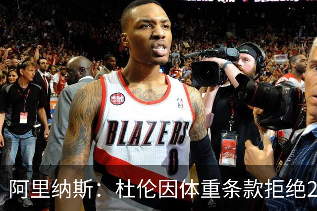 阿里纳斯：杜伦因体重条款拒绝2亿美元？职业球员本就该保持身材